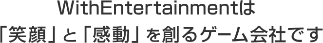 WithEntertainmentは「笑顔」と「感動」を創るゲーム会社です。