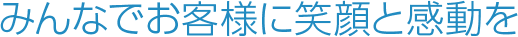 みんなでお客様に笑顔と感動を